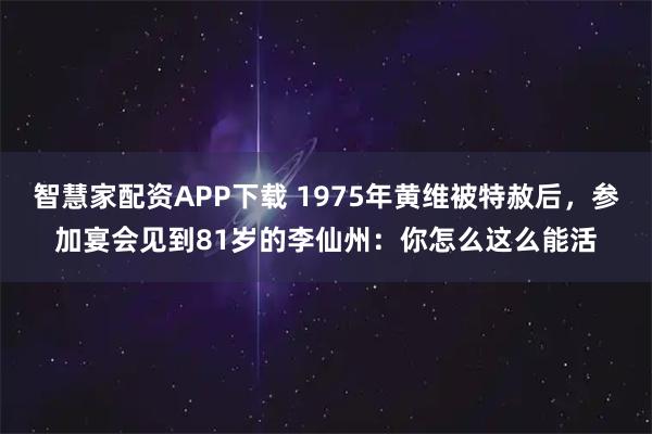 智慧家配资APP下载 1975年黄维被特赦后，参加宴会见到81岁的李仙州：你怎么这么能活