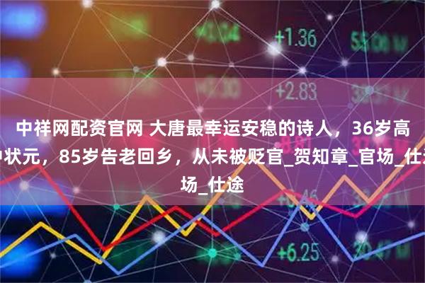 中祥网配资官网 大唐最幸运安稳的诗人，36岁高中状元，85岁告老回乡，从未被贬官_贺知章_官场_仕途