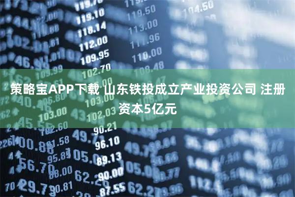 策略宝APP下载 山东铁投成立产业投资公司 注册资本5亿元