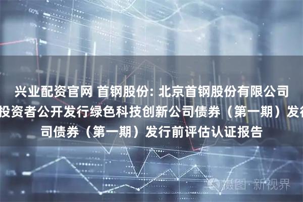 兴业配资官网 首钢股份: 北京首钢股份有限公司2025年面向专业投资者公开发行绿色科技创新公司债券（第一期）发行前评估认证报告