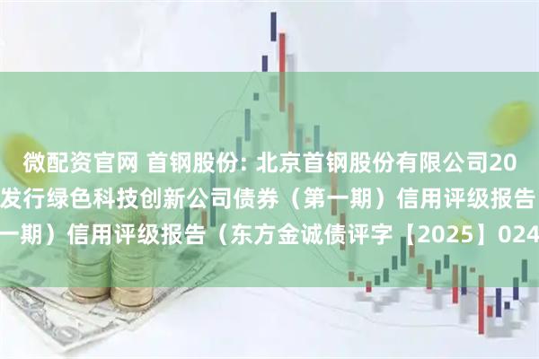 微配资官网 首钢股份: 北京首钢股份有限公司2025年面向专业投资者公开发行绿色科技创新公司债券（第一期）信用评级报告（东方金诚债评字【2025】0241号）