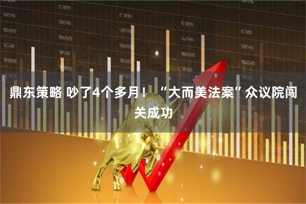 鼎东策略 吵了4个多月！ “大而美法案”众议院闯关成功