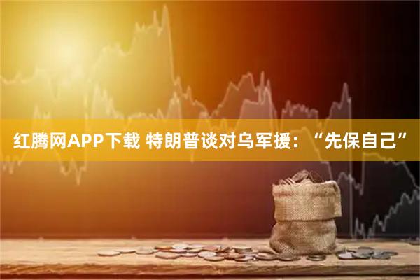 红腾网APP下载 特朗普谈对乌军援：“先保自己”