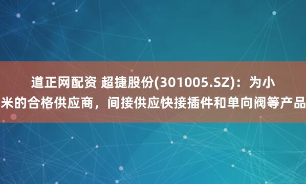 道正网配资 超捷股份(301005.SZ)：为小米的合格供应商，间接供应快接插件和单向阀等产品