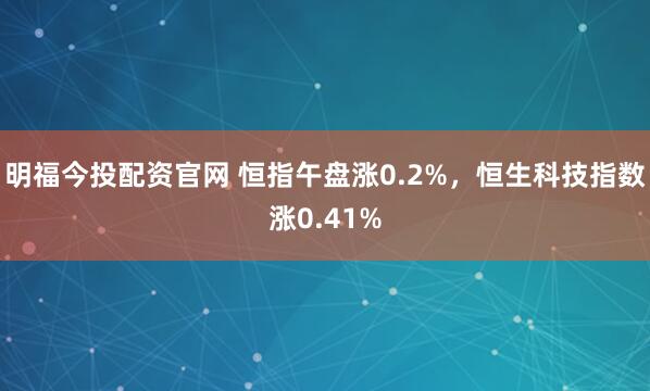 明福今投配资官网 恒指午盘涨0.2%，恒生科技指数涨0.41%