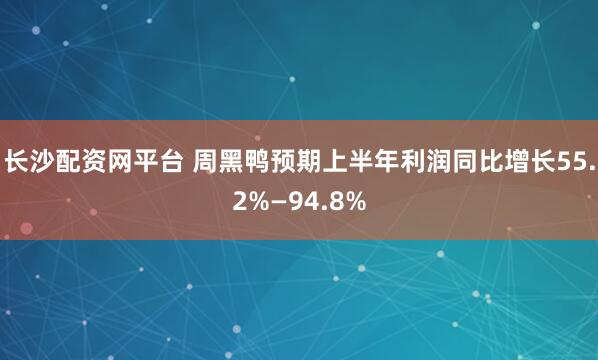 长沙配资网平台 周黑鸭预期上半年利润同比增长55.2%—94.8%