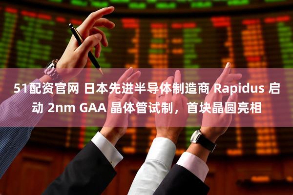 51配资官网 日本先进半导体制造商 Rapidus 启动 2nm GAA 晶体管试制，首块晶圆亮相