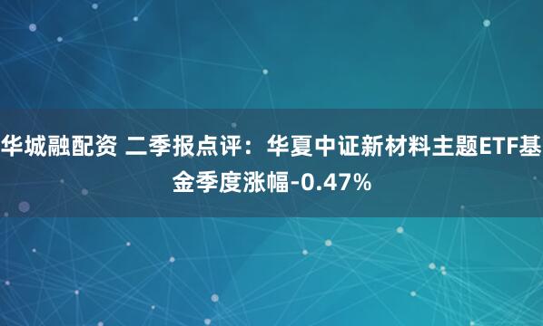 华城融配资 二季报点评：华夏中证新材料主题ETF基金季度涨幅-0.47%