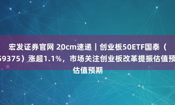 宏发证券官网 20cm速递｜创业板50ETF国泰（159375）涨超1.1%，市场关注创业板改革提振估值预期