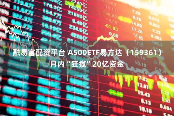 融易富配资平台 A500ETF易方达（159361）月内“狂揽”20亿资金