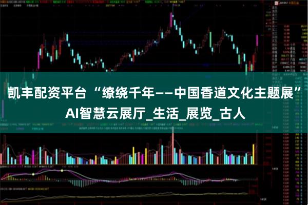 凯丰配资平台 “缭绕千年——中国香道文化主题展” AI智慧云展厅_生活_展览_古人