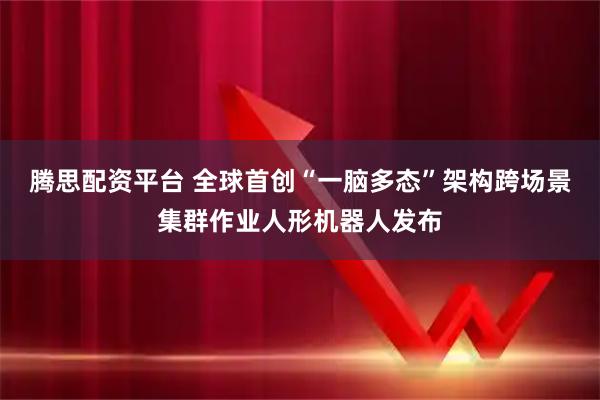 腾思配资平台 全球首创“一脑多态”架构跨场景集群作业人形机器人发布