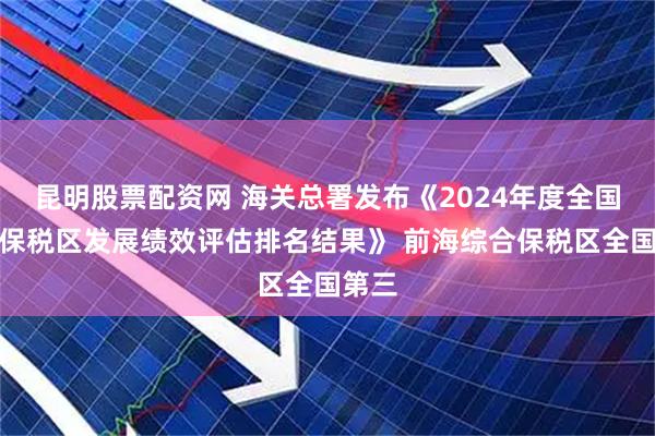 昆明股票配资网 海关总署发布《2024年度全国综合保税区发展绩效评估排名结果》 前海综合保税区全国第三