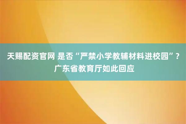 天赐配资官网 是否“严禁小学教辅材料进校园”？ 广东省教育厅如此回应