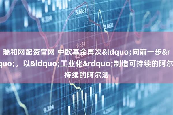 瑞和网配资官网 中欧基金再次&ldquo;向前一步&rdquo;，以&ldquo;工业化&rdquo;制造可持续的阿尔法
