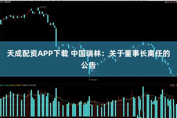 天成配资APP下载 中国瑞林：关于董事长离任的公告