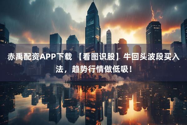 赤禹配资APP下载 【看图识股】牛回头波段买入法，趋势行情做低吸！