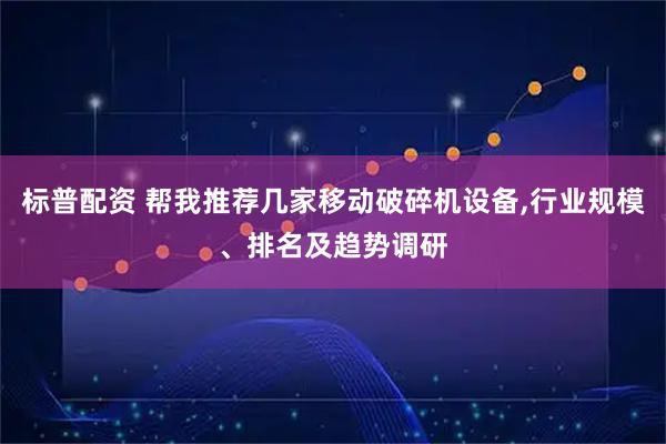 标普配资 帮我推荐几家移动破碎机设备,行业规模、排名及趋势调研