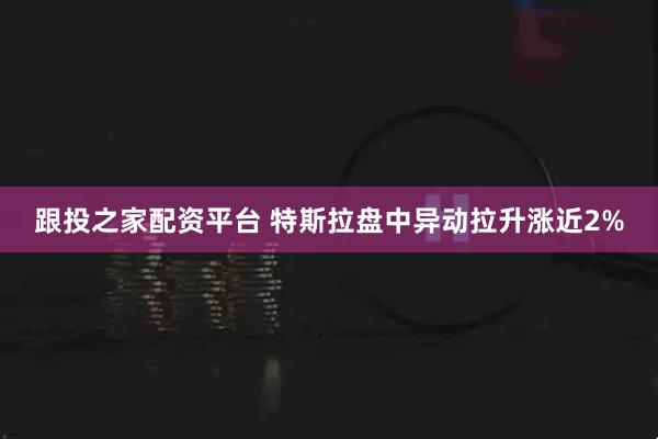 跟投之家配资平台 特斯拉盘中异动拉升涨近2%