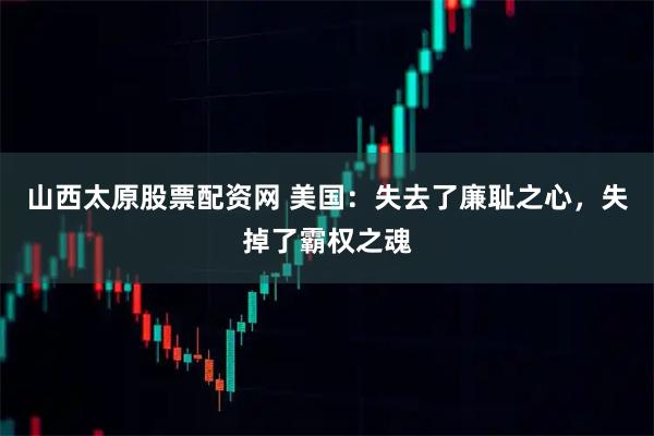 山西太原股票配资网 美国：失去了廉耻之心，失掉了霸权之魂