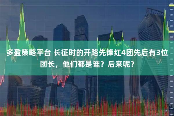 多盈策略平台 长征时的开路先锋红4团先后有3位团长，他们都是谁？后来呢？