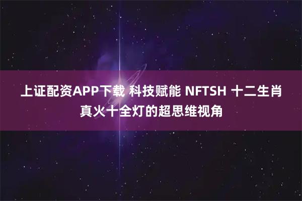上证配资APP下载 科技赋能 NFTSH 十二生肖真火十全灯的超思维视角