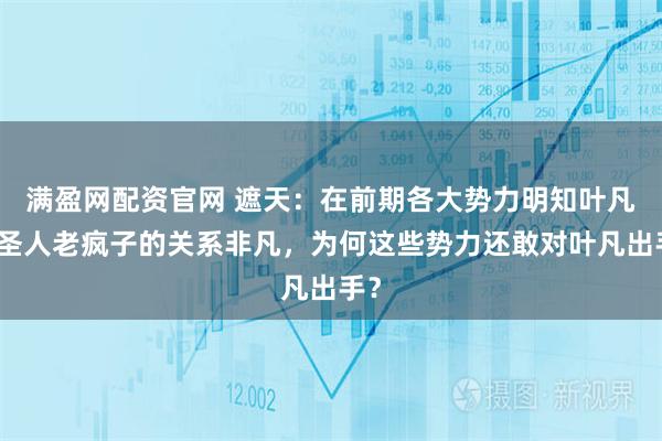 满盈网配资官网 遮天：在前期各大势力明知叶凡和圣人老疯子的关系非凡，为何这些势力还敢对叶凡出手？