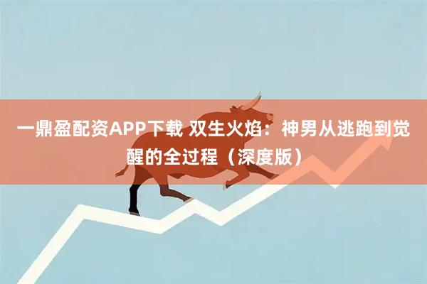 一鼎盈配资APP下载 双生火焰：神男从逃跑到觉醒的全过程（深度版）