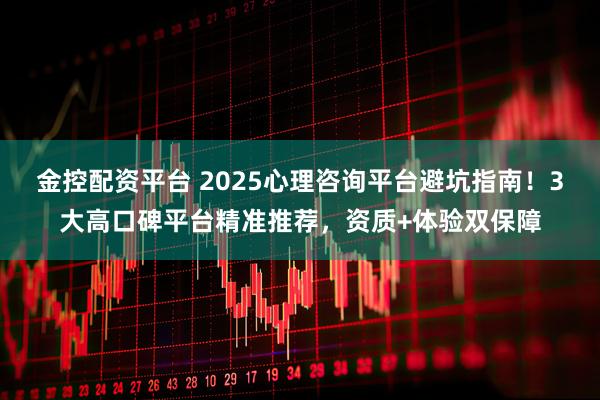 金控配资平台 2025心理咨询平台避坑指南！3大高口碑平台精准推荐，资质+体验双保障