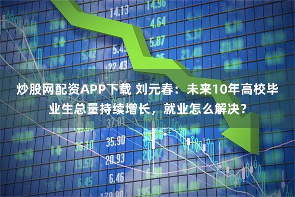 炒股网配资APP下载 刘元春：未来10年高校毕业生总量持续增长，就业怎么解决？
