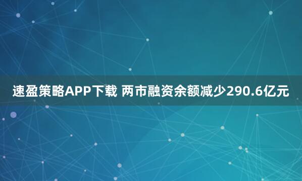 速盈策略APP下载 两市融资余额减少290.6亿元