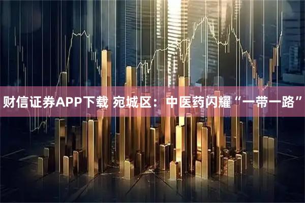 财信证券APP下载 宛城区：中医药闪耀“一带一路”