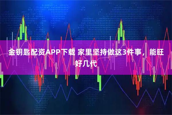金钥匙配资APP下载 家里坚持做这3件事，能旺好几代