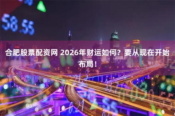 合肥股票配资网 2026年财运如何？要从现在开始布局！