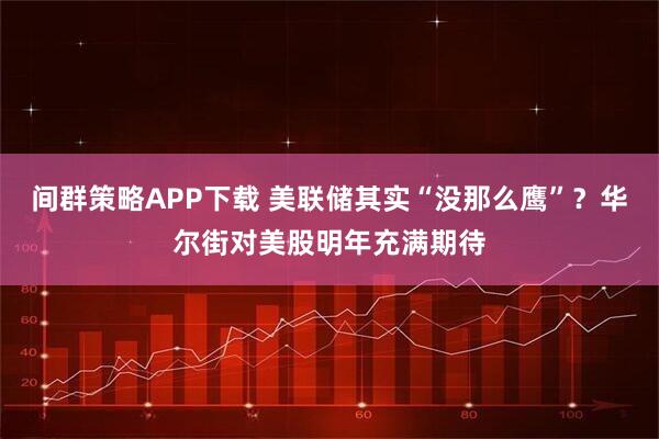 间群策略APP下载 美联储其实“没那么鹰”？华尔街对美股明年充满期待