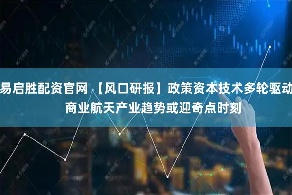 易启胜配资官网 【风口研报】政策资本技术多轮驱动    商业航天产业趋势或迎奇点时刻