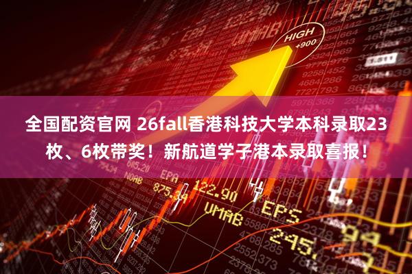 全国配资官网 26fall香港科技大学本科录取23枚、6枚带奖！新航道学子港本录取喜报！