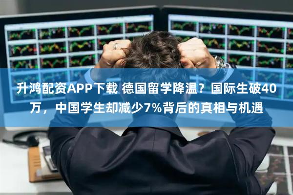 升鸿配资APP下载 德国留学降温？国际生破40万，中国学生却减少7%背后的真相与机遇