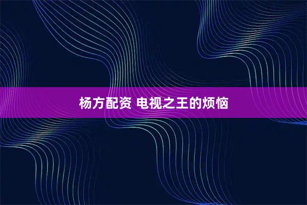杨方配资 电视之王的烦恼