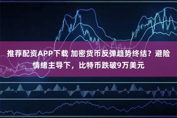 推荐配资APP下载 加密货币反弹趋势终结?避险情绪主导下,比特币跌破9万美元