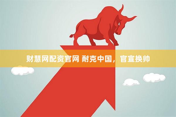 财慧网配资官网 耐克中国，官宣换帅