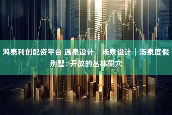 鸿泰利创配资平台 温泉设计│汤泉设计│汤泉度假别墅: 开放的丛林巢穴