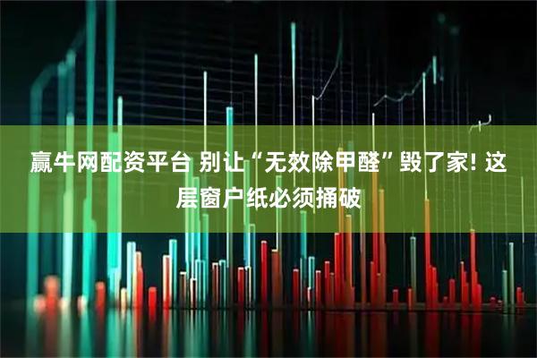 赢牛网配资平台 别让“无效除甲醛”毁了家! 这层窗户纸必须捅破