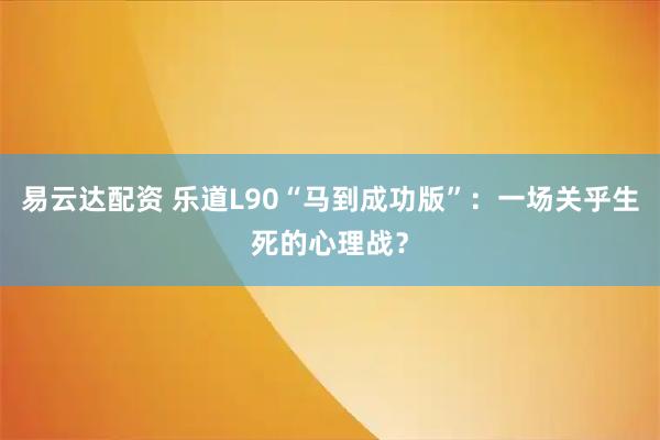 易云达配资 乐道L90“马到成功版”：一场关乎生死的心理战？