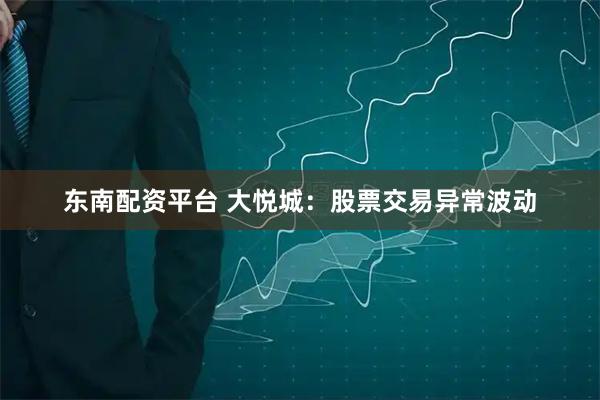 东南配资平台 大悦城：股票交易异常波动