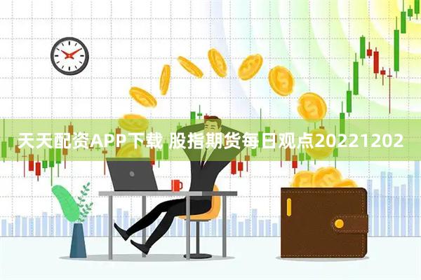 天天配资APP下载 股指期货每日观点20221202