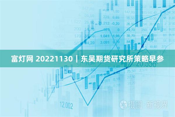 富灯网 20221130｜东吴期货研究所策略早参