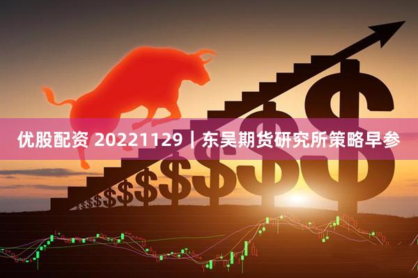 优股配资 20221129｜东吴期货研究所策略早参