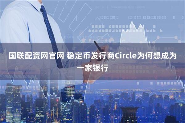国联配资网官网 稳定币发行商Circle为何想成为一家银行