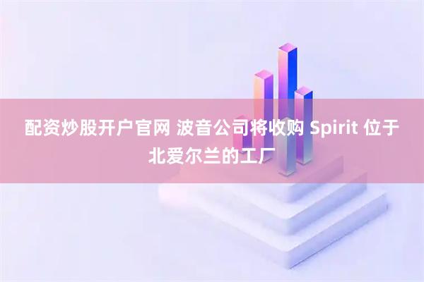 配资炒股开户官网 波音公司将收购 Spirit 位于北爱尔兰的工厂